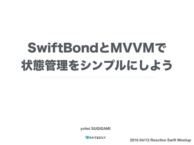 4XJGU#POEͱ.77.Ͱ
ঢ়ଶ؅ཧΛγϯϓϧʹ͠Α͏
yohei SUGIGAMI
2016 04/13 Reactive Swift Meetup
