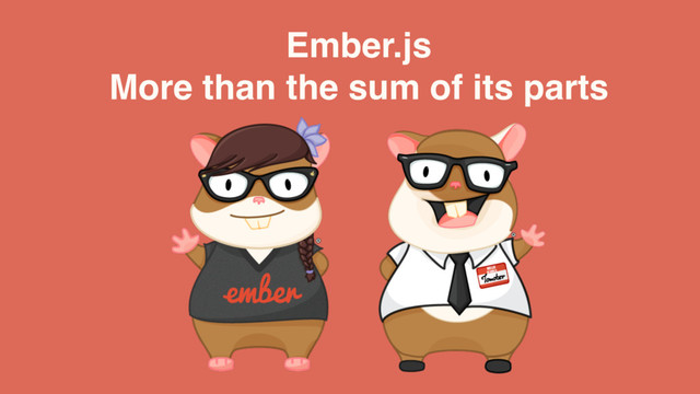 Ember.js 
More than the sum of its parts
