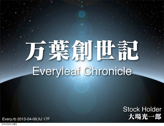 ສ༿૑ੈه
Everyleaf Chronicle
Stock Holder
େ৔ޫҰ࿠
Every.rb 2013-04-06;IIJ 17F
13೥4݄6೔౔༵೔
