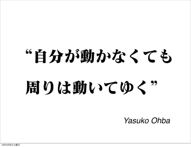 ʠࣗ෼͕ಈ͔ͳͯ͘΋
पΓ͸ಈ͍ͯΏ͘ʡ
Yasuko Ohba
13೥4݄6೔౔༵೔
