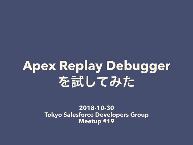Apex Replay Debugger
Λࢼͯ͠Έͨ
2018-10-30
Tokyo Salesforce Developers Group
Meetup #19

