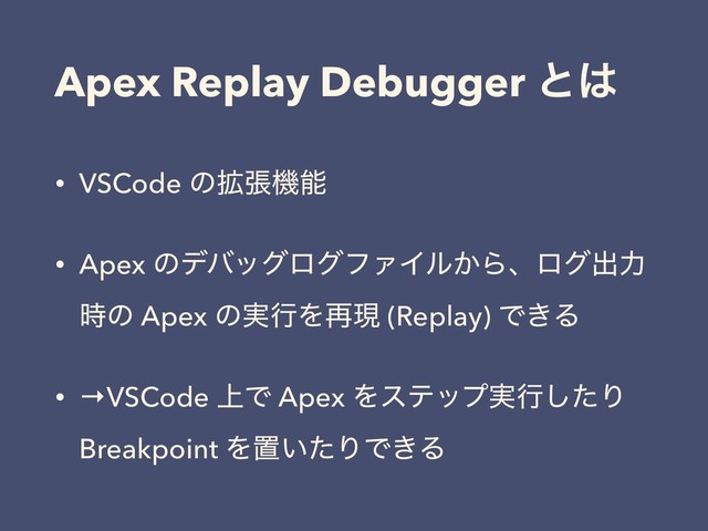 Apex Replay Debugger ͱ͸
• VSCode ͷ֦ுػೳ
• Apex ͷσόοάϩάϑΝΠϧ͔Βɺϩάग़ྗ
࣌ͷ Apex ͷ࣮ߦΛ࠶ݱ (Replay) Ͱ͖Δ
• →VSCode ্Ͱ Apex Λεςοϓ࣮ߦͨ͠Γ
Breakpoint Λஔ͍ͨΓͰ͖Δ
