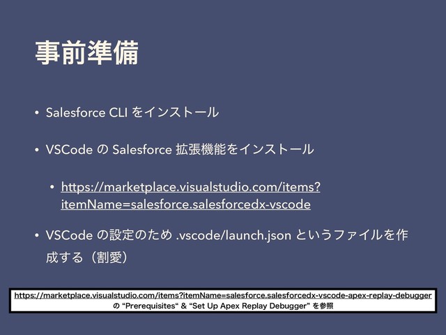 ࣄલ४උ
• Salesforce CLI ΛΠϯετʔϧ
• VSCode ͷ Salesforce ֦ுػೳΛΠϯετʔϧ
• https://marketplace.visualstudio.com/items?
itemName=salesforce.salesforcedx-vscode
• VSCode ͷઃఆͷͨΊ .vscode/launch.json ͱ͍͏ϑΝΠϧΛ࡞
੒͢ΔʢׂѪʣ
IUUQTNBSLFUQMBDFWJTVBMTUVEJPDPNJUFNT JUFN/BNFTBMFTGPSDFTBMFTGPSDFEYWTDPEFBQFYSFQMBZEFCVHHFS
ͷl1SFSFRVJTJUFTll4FU6Q"QFY3FQMBZ%FCVHHFSzΛࢀর
