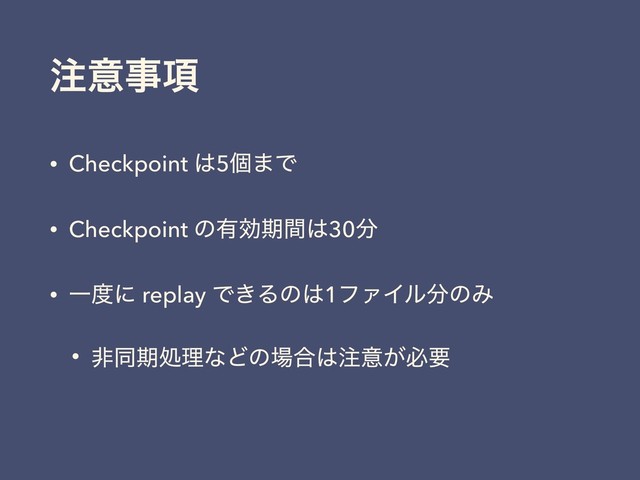 ஫ҙࣄ߲
• Checkpoint ͸5ݸ·Ͱ
• Checkpoint ͷ༗ޮظؒ͸30෼
• Ұ౓ʹ replay Ͱ͖Δͷ͸1ϑΝΠϧ෼ͷΈ
• ඇಉظॲཧͳͲͷ৔߹͸஫ҙ͕ඞཁ
