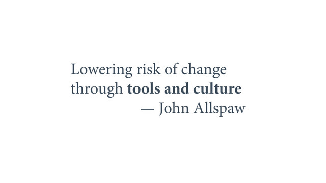 Lowering risk of change 
through tools and culture
— John Allspaw
