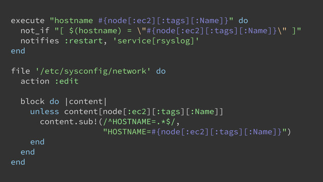 execute "hostname #{node[:ec2][:tags][:Name]}" do
not_if "[ $(hostname) = \"#{node[:ec2][:tags][:Name]}\" ]"
notifies :restart, 'service[rsyslog]'
end
file '/etc/sysconfig/network' do
action :edit
block do |content|
unless content[node[:ec2][:tags][:Name]]
content.sub!(/^HOSTNAME=.*$/,
"HOSTNAME=#{node[:ec2][:tags][:Name]}")
end
end
end
