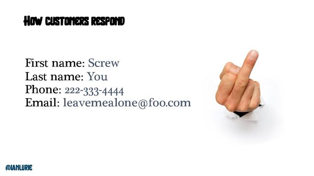 @ianlurie
How customers respond
First name: Screw
Last name: You
Phone: 222-333-4444
Email: leavemealone@foo.com
