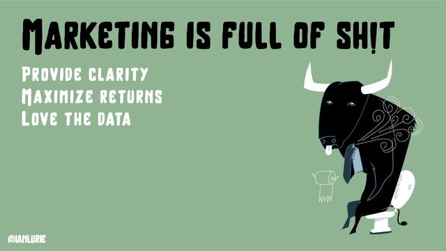@ianlurie
Marketing is full of sh!t
Provide clarity
Maximize returns
Love the data
