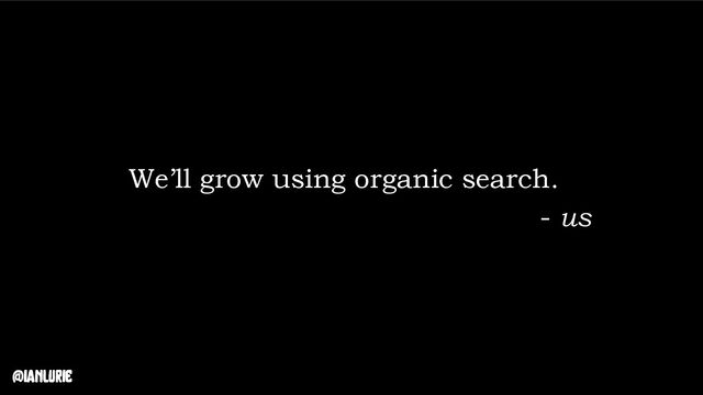 @ianlurie
We’ll grow using organic search.
- us
