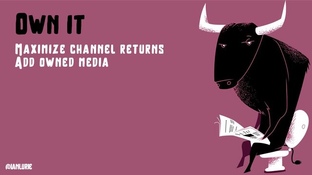@ianlurie
Own it
Maximize channel returns
Add owned media
