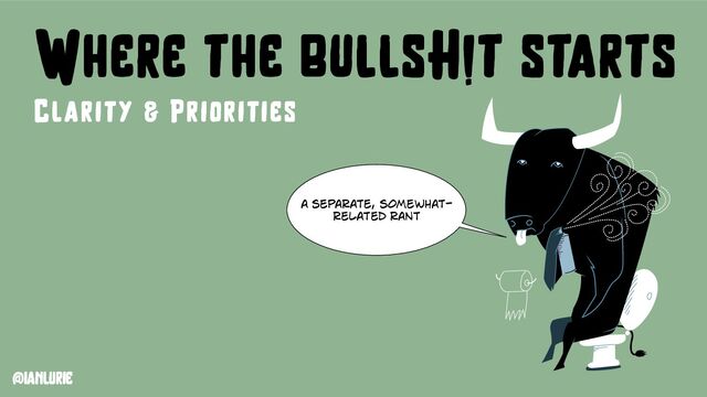 @ianlurie
Where the bullsH!t starts
Clarity & Priorities
a separate, somewhat-
related rant
