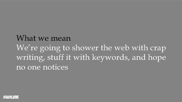 @ianlurie
What we mean
We’re going to shower the web with crap
writing, stuff it with keywords, and hope
no one notices
