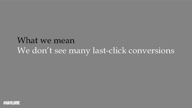 @ianlurie
What we mean
We don’t see many last-click conversions
