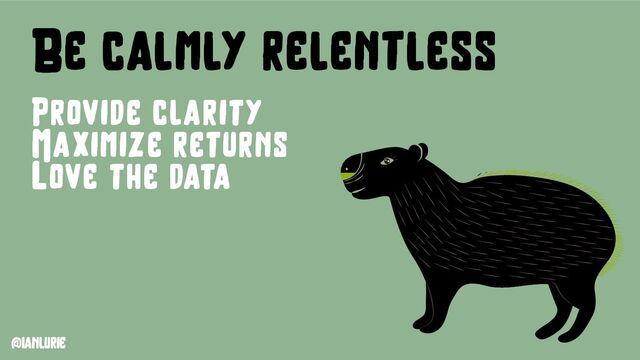 @ianlurie
Be calmly relentless
Provide clarity
Maximize returns
Love the data
