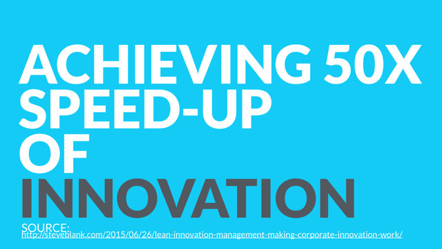 ACHIEVING 50X
SPEED-UP
OF
INNOVATION
SOURCE:  
http://steveblank.com/2015/06/26/lean-innovation-management-making-corporate-innovation-work/
