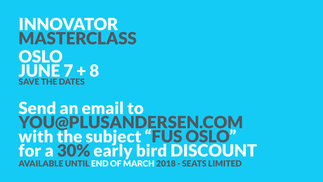 INNOVATOR
MASTERCLASS
OSLO
JUNE 7 + 8
SAVE THE DATES
Send an email to
YOU@PLUSANDERSEN.COM  
with the subject “FUS OSLO”
for a 30% early bird DISCOUNT 
AVAILABLE UNTIL END OF MARCH 2018 - SEATS LIMITED
