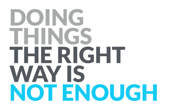 DOING
THINGS
THE RIGHT
WAY IS
NOT ENOUGH
