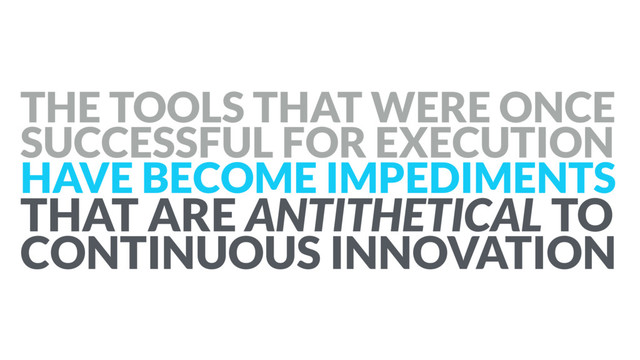 THE TOOLS THAT WERE ONCE
SUCCESSFUL FOR EXECUTION  
HAVE BECOME IMPEDIMENTS  
THAT ARE ANTITHETICAL TO
CONTINUOUS INNOVATION
