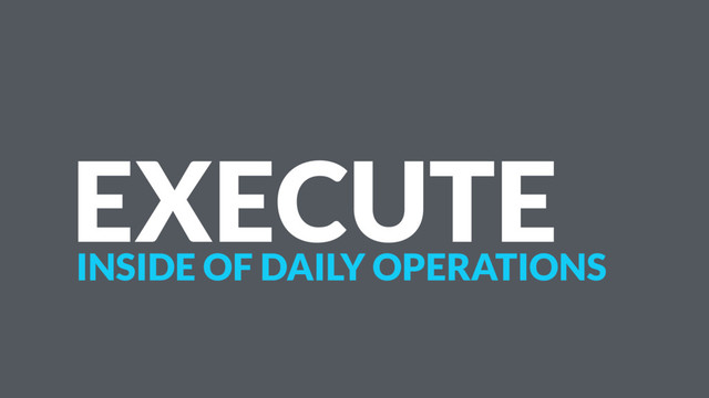 EXECUTE
INSIDE OF DAILY OPERATIONS
