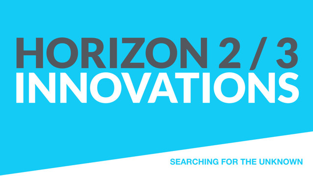 HORIZON 2 / 3  
INNOVATIONS
SEARCHING FOR THE UNKNOWN
