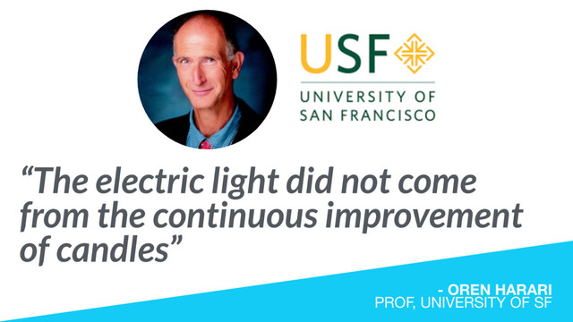 “The electric light did not come
from the continuous improvement
of candles”
- OREN HARARI 
PROF, UNIVERSITY OF SF
