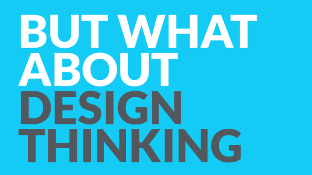 BUT WHAT
ABOUT
DESIGN
THINKING
