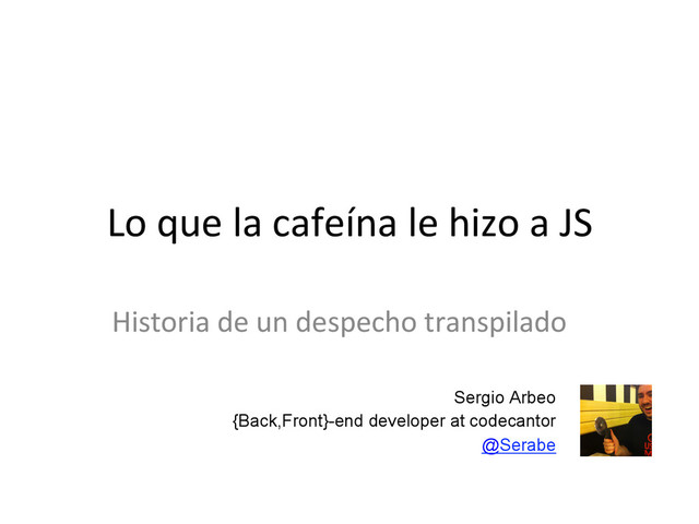 Sergio Arbeo
{Back,Front}-end developer at codecantor
@Serabe
Lo	  que	  la	  cafeína	  le	  hizo	  a	  JS	  
Historia	  de	  un	  despecho	  transpilado	  
