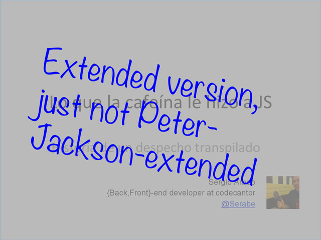 Sergio Arbeo
{Back,Front}-end developer at codecantor
@Serabe
Lo	  que	  la	  cafeína	  le	  hizo	  a	  JS	  
Historia	  de	  un	  despecho	  transpilado	  
Extended version,
just not Peter-
Jackson-extended
