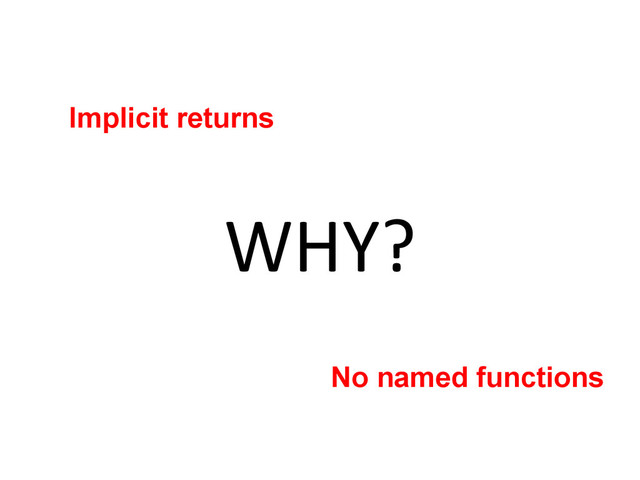 WHY?	  
Implicit returns
No named functions
