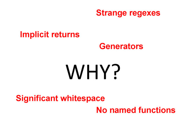 WHY?	  
Implicit returns
No named functions
Strange regexes
Significant whitespace
Generators
