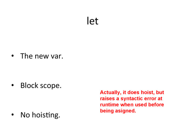 let	  
•  The	  new	  var.	  
•  Block	  scope.	  
•  No	  hoisRng.	  
Actually, it does hoist, but
raises a syntactic error at
runtime when used before
being asigned.
