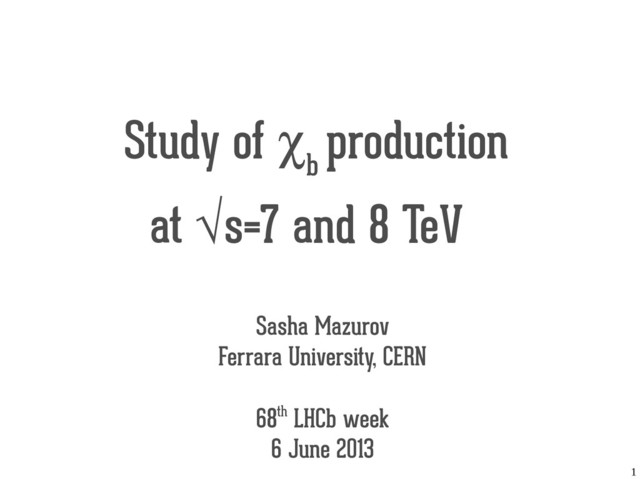 1
Study of χ
b
production
at √s=7 and 8 TeV
Sasha Mazurov
Ferrara University, CERN
68th LHCb week
6 June 2013
