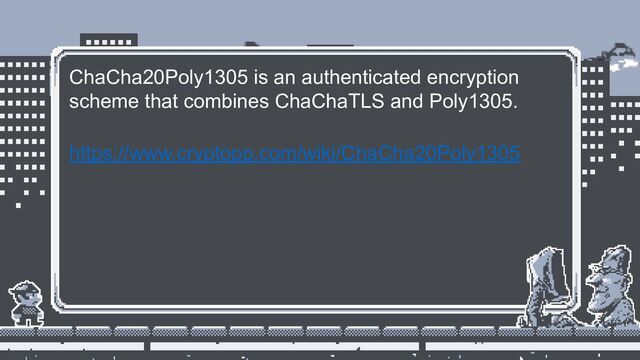 ChaCha20Poly1305 is an authenticated encryption
scheme that combines ChaChaTLS and Poly1305.
https://www.cryptopp.com/wiki/ChaCha20Poly1305
