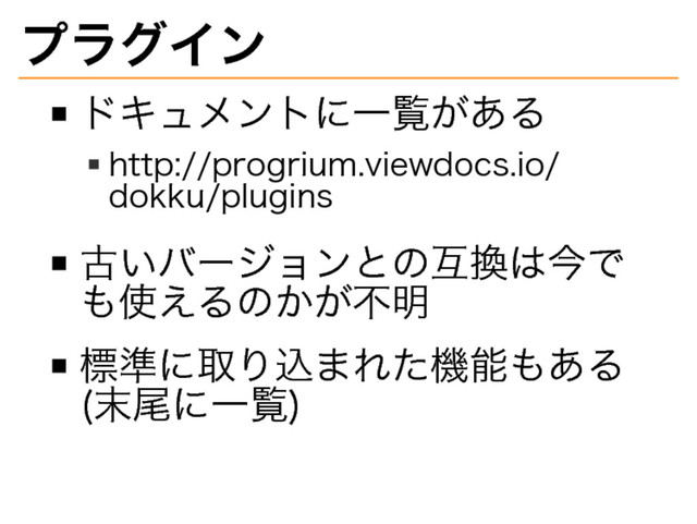 プラグイン
ドキュメントに⼀覧がある
http://progrium.viewdocs.io/
dokku/plugins
古いバージョンとの互換は今で
も使えるのかが不明
標準に取り込まれた機能もある�
(末尾に⼀覧)
