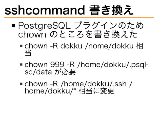 sshcommand�
書き換え
PostgreSQL�
プラグインのため�
chown�
のところを書き換えた
chown�
-R�
dokku�
/home/dokku�
相
当
chown�
999�
-R�
/home/dokku/.psql-
sc/data�
が必要
chown�
-R�
/home/dokku/.ssh�
/
home/dokku/*�
相当に変更
