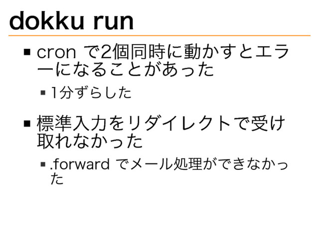 dokku�
run
cron�
で2個同時に動かすとエラ
ーになることがあった
1分ずらした
標準⼊⼒をリダイレクトで受け
取れなかった
.forward�
でメール処理ができなかっ
た

