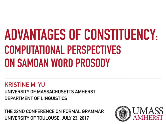 ADVANTAGES OF CONSTITUENCY:
COMPUTATIONAL PERSPECTIVES
ON SAMOAN WORD PROSODY
KRISTINE M. YU
UNIVERSITY OF MASSACHUSETTS AMHERST
DEPARTMENT OF LINGUISTICS
THE 22ND CONFERENCE ON FORMAL GRAMMAR
UNIVERSITY OF TOULOUSE, JULY 23, 2017
