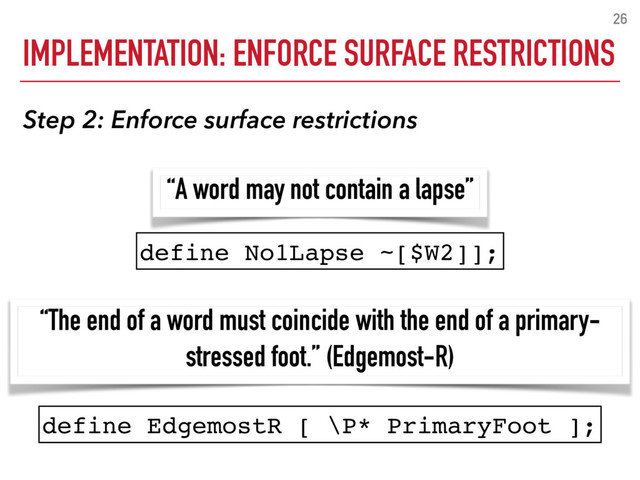 IMPLEMENTATION: ENFORCE SURFACE RESTRICTIONS
26
Step 2: Enforce surface restrictions
“The end of a word must coincide with the end of a primary-
stressed foot.” (Edgemost-R)
define EdgemostR [ \P* PrimaryFoot ];
“A word may not contain a lapse”
define No1Lapse ~[$W2]];
