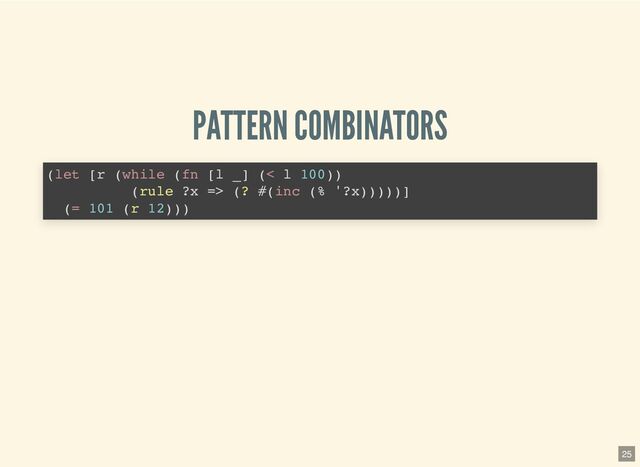 PATTERN COMBINATORS
(let [r (while (fn [l _] (< l 100))

(rule ?x => (? #(inc (% '?x)))))]

(= 101 (r 12)))

25
