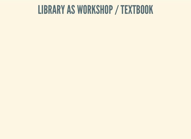 LIBRARY AS WORKSHOP / TEXTBOOK
