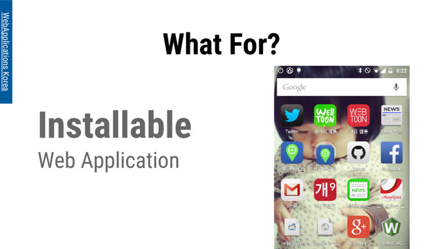 Installable
Web Application
What For?
WebApplications Korea
