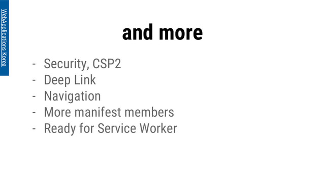 and more
WebApplications Korea
- Security, CSP2
- Deep Link
- Navigation
- More manifest members
- Ready for Service Worker
