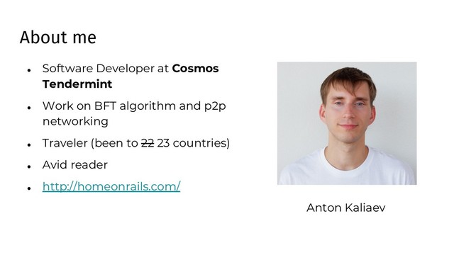 About me
● Software Developer at Cosmos
Tendermint
● Work on BFT algorithm and p2p
networking
● Traveler (been to 22 23 countries)
● Avid reader
● http://homeonrails.com/
Anton Kaliaev
