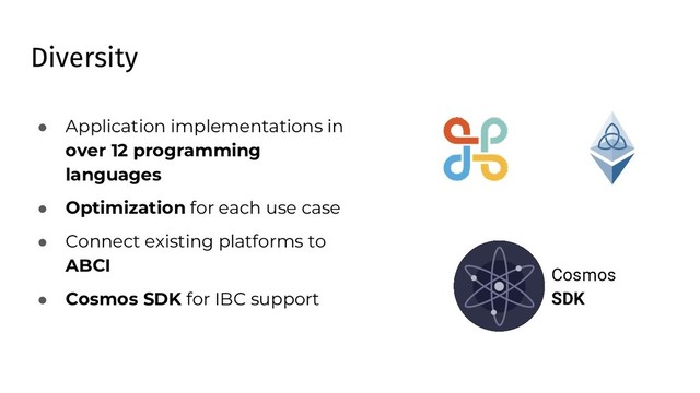 Diversity
● Application implementations in
over 12 programming
languages
● Optimization for each use case
● Connect existing platforms to
ABCI
● Cosmos SDK for IBC support
Cosmos
SDK
