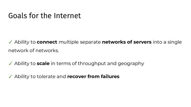 Goals for the Internet
✓ Ability to connect multiple separate networks of servers into a single
network of networks.
✓ Ability to scale in terms of throughput and geography
✓ Ability to tolerate and recover from failures
