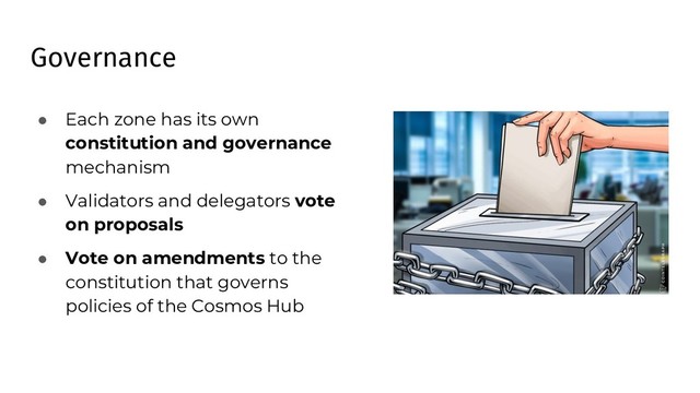 Governance
● Each zone has its own
constitution and governance
mechanism
● Validators and delegators vote
on proposals
● Vote on amendments to the
constitution that governs
policies of the Cosmos Hub
