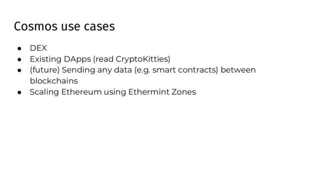 Cosmos use cases
● DEX
● Existing DApps (read CryptoKitties)
● (future) Sending any data (e.g. smart contracts) between
blockchains
● Scaling Ethereum using Ethermint Zones
