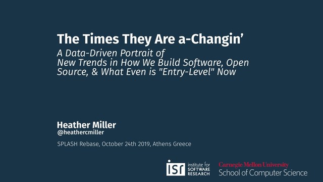 The Times They Are a-Changin’
A Data-Driven Portrait of
New Trends in How We Build Software, Open
Source, & What Even is "Entry-Level" Now
Heather Miller
SPLASH Rebase, October 24th 2019, Athens Greece
@heathercmiller
