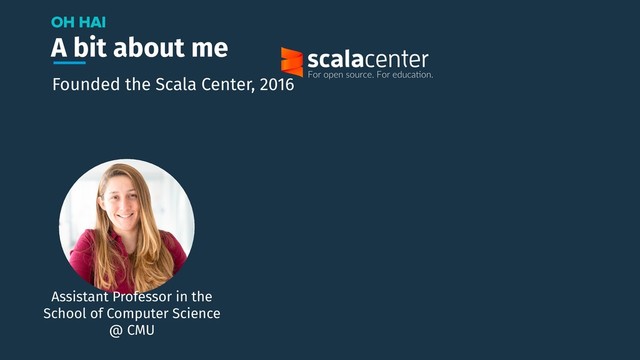 A bit about me
OH HAI
Assistant Professor in the
School of Computer Science
@ CMU
Founded the Scala Center, 2016
