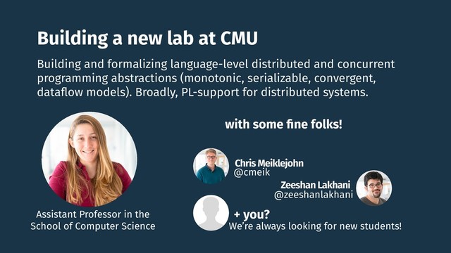 Building a new lab at CMU
Chris Meiklejohn
@cmeik
Zeeshan Lakhani
@zeeshanlakhani
Building and formalizing language-level distributed and concurrent
programming abstractions (monotonic, serializable, convergent,
dataﬂow models). Broadly, PL-support for distributed systems.
with some ﬁne folks!
Assistant Professor in the
School of Computer Science
+ you?
We’re always looking for new students!
